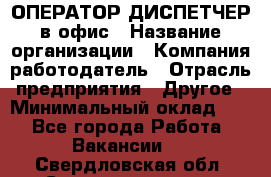 ОПЕРАТОР-ДИСПЕТЧЕР в офис › Название организации ­ Компания-работодатель › Отрасль предприятия ­ Другое › Минимальный оклад ­ 1 - Все города Работа » Вакансии   . Свердловская обл.,Среднеуральск г.